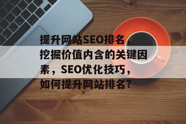 提升网站SEO排名，挖掘价值内含的关键因素，SEO优化技巧，如何提升网站排名?