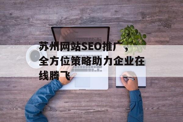 苏州网站SEO推广,全方位策略助力企业在线腾飞 苏州网站SEO推广,全方位策略助力企业在线腾飞