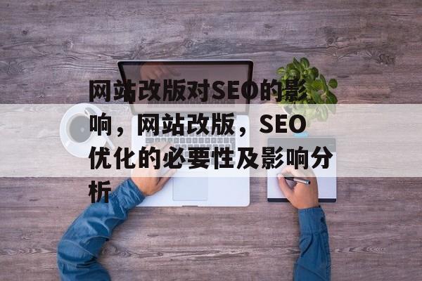 网站改版对SEO的影响,网站改版,SEO优化的必要性及影响分析 网站改版对SEO的影响,网站改版,SEO优化的必要性及影响分析