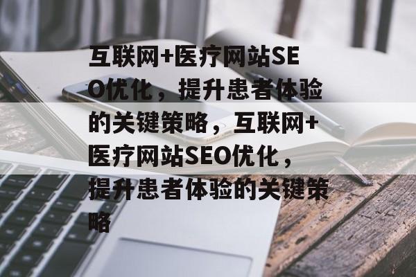 互联网+医疗网站SEO优化,提升患者体验的关键策略,互联网+医疗网站SEO优化,提升患者体验的关键策略 互联网+医疗网站SEO优化,提升患者体验的关键策略,互联网+医疗网站SEO优化,提升患者体验的关键策略