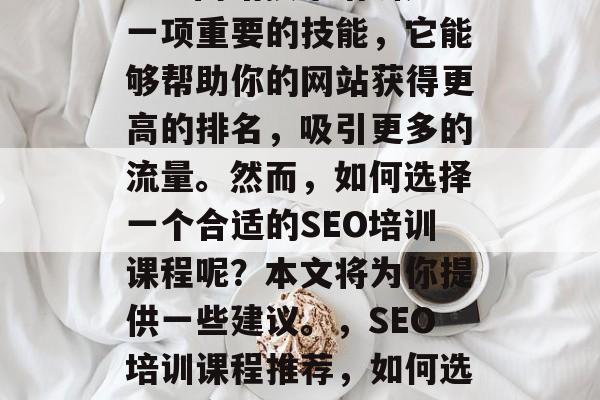 SEO网站技术培训是一项重要的技能,它能够帮助你的网站获得更高的排名,吸引更多的流量。然而,如何选择一个合适的SEO培训课程呢?本文将为你提供一些建议。,SEO培训课程推荐,如何选择适合自己的课程? SEO网站技术培训是一项重要的技能,它能够帮助你的网站获得更高的排名,吸引更多的流量。然而,如何选择一个合适的SEO培训课程呢?本文将为你提供一些建议。,SEO培训课程推荐,如何选择适合自己的课程?
