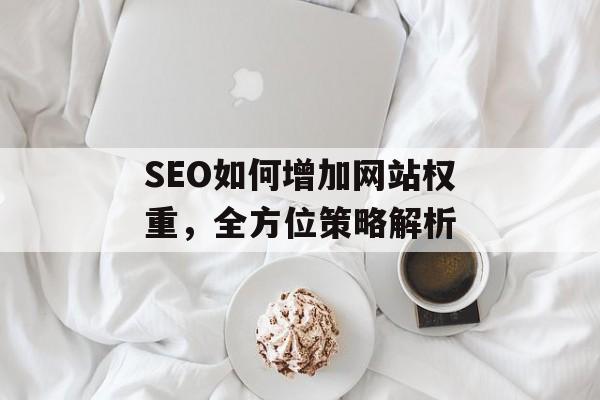 SEO如何增加网站权重，全方位策略解析