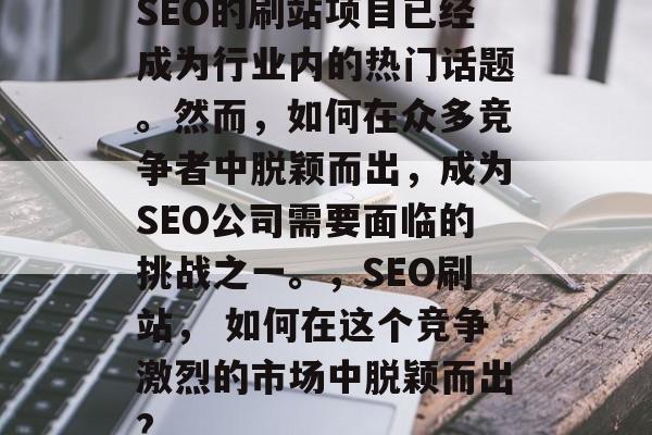 SEO的刷站项目已经成为行业内的热门话题。然而，如何在众多竞争者中脱颖而出，成为SEO公司需要面临的挑战之一。，SEO刷站， 如何在这个竞争激烈的市场中脱颖而出?
