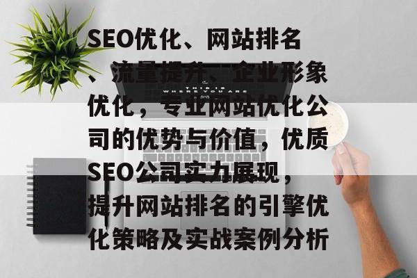 SEO优化、网站排名、流量提升、企业形象优化，专业网站优化公司的优势与价值，优质SEO公司实力展现，提升网站排名的引擎优化策略及实战案例分析