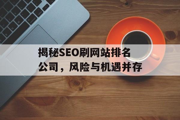 揭秘SEO刷网站排名公司,风险与机遇并存 揭秘SEO刷网站排名公司,风险与机遇并存