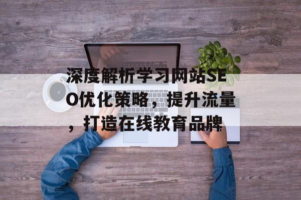 深度解析学习网站SEO优化策略，提升流量，打造在线教育品牌