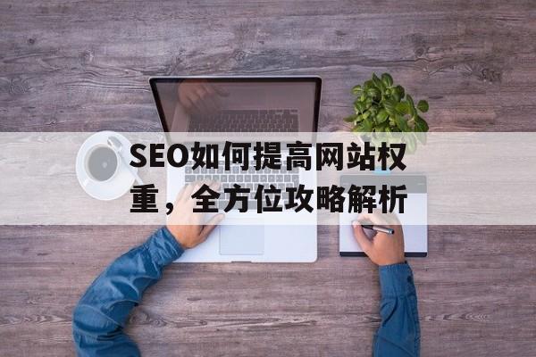 SEO如何提高网站权重,全方位攻略解析 SEO如何提高网站权重,全方位攻略解析