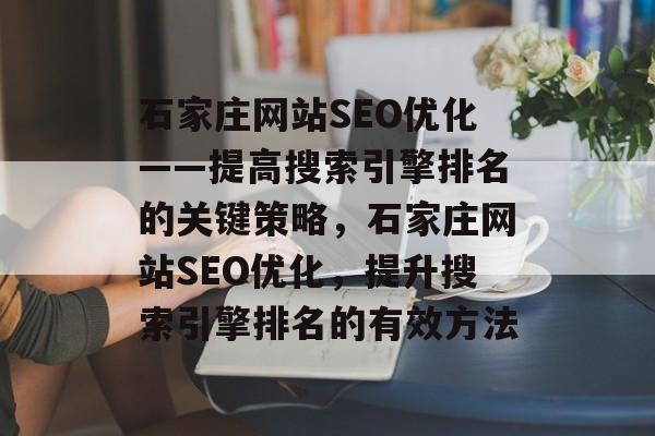 石家庄网站SEO优化——提高搜索引擎排名的关键策略，石家庄网站SEO优化，提升搜索引擎排名的有效方法