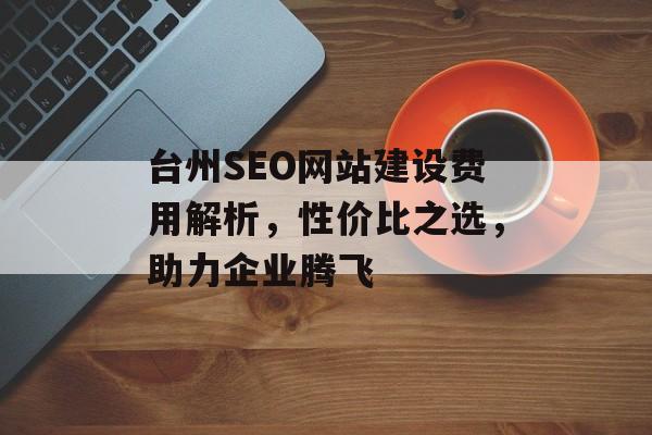 台州SEO网站建设费用解析,性价比之选,助力企业腾飞 台州SEO网站建设费用解析,性价比之选,助力企业腾飞