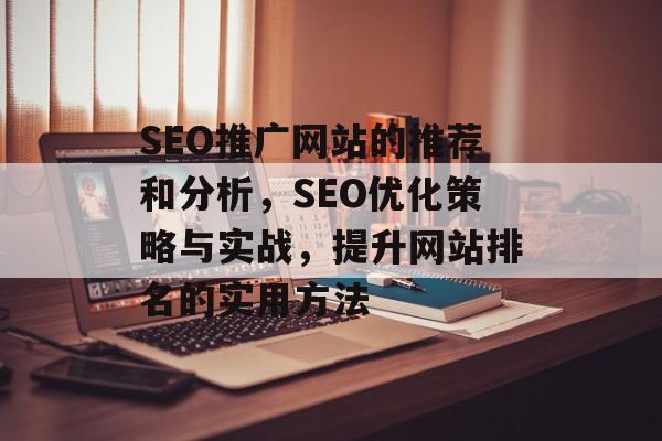 SEO推广网站的推荐和分析,SEO优化策略与实战,提升网站排名的实用方法 SEO推广网站的推荐和分析,SEO优化策略与实战,提升网站排名的实用方法