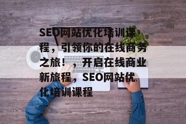 SEO网站优化培训课程,引领你的在线商务之旅!,开启在线商业新旅程,SEO网站优化培训课程 SEO网站优化培训课程,引领你的在线商务之旅!,开启在线商业新旅程,SEO网站优化培训课程