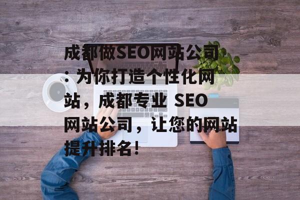 成都做SEO网站公司: 为你打造个性化网站,成都专业 SEO网站公司,让您的网站提升排名! 成都做SEO网站公司: 为你打造个性化网站,成都专业 SEO网站公司,让您的网站提升排名!