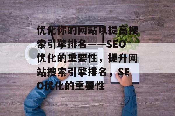 优化你的网站以提高搜索引擎排名——SEO优化的重要性，提升网站搜索引擎排名，SEO优化的重要性