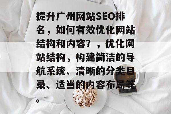 提升广州网站SEO排名，如何有效优化网站结构和内容？，优化网站结构，构建简洁的导航系统、清晰的分类目录、适当的内容布局等。