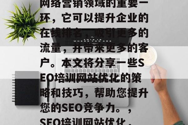 SEO培训网站优化是网络营销领域的重要一环,它可以提升企业的在线排名,吸引更多的流量,并带来更多的客户。本文将分享一些SEO培训网站优化的策略和技巧,帮助您提升您的SEO竞争力。,SEO培训网站优化,策略与技巧 SEO培训网站优化是网络营销领域的重要一环,它可以提升企业的在线排名,吸引更多的流量,并带来更多的客户。本文将分享一些SEO培训网站优化的策略和技巧,帮助您提升您的SEO竞争力。,SEO培训网站优化,策略与技巧
