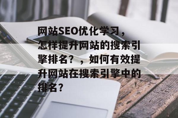 网站SEO优化学习,怎样提升网站的搜索引擎排名?,如何有效提升网站在搜索引擎中的排名? 网站SEO优化学习,怎样提升网站的搜索引擎排名?,如何有效提升网站在搜索引擎中的排名?