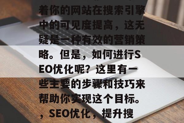 SEO优化网站哪家好?SEO排名靠前意味着你的网站在搜索引擎中的可见度提高,这无疑是一种有效的营销策略。但是,如何进行SEO优化呢?这里有一些主要的步骤和技巧来帮助你实现这个目标。,SEO优化,提升搜索引擎可见度的关键步骤及技巧 SEO优化网站哪家好?SEO排名靠前意味着你的网站在搜索引擎中的可见度提高,这无疑是一种有效的营销策略。但是,如何进行SEO优化呢?这里有一些主要的步骤和技巧来帮助你实现这个目标。,SEO优化,提升搜索引擎可见度的关键步骤及技巧