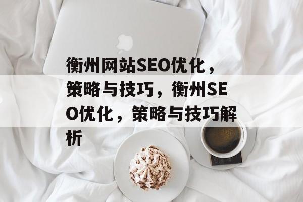 衡州网站SEO优化,策略与技巧,衡州SEO优化,策略与技巧解析 衡州网站SEO优化,策略与技巧,衡州SEO优化,策略与技巧解析
