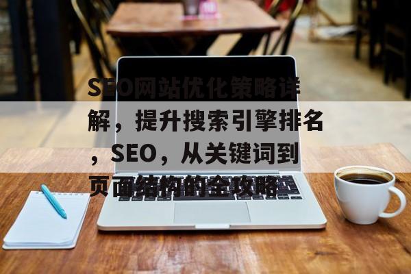 SEO网站优化策略详解,提升搜索引擎排名,SEO,从关键词到页面结构的全攻略 SEO网站优化策略详解,提升搜索引擎排名,SEO,从关键词到页面结构的全攻略