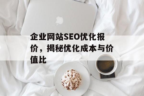 企业网站SEO优化报价,揭秘优化成本与价值比 企业网站SEO优化报价,揭秘优化成本与价值比