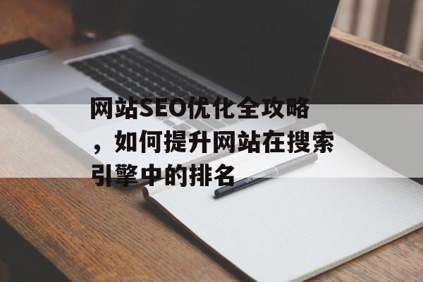 网站SEO优化全攻略，如何提升网站在搜索引擎中的排名