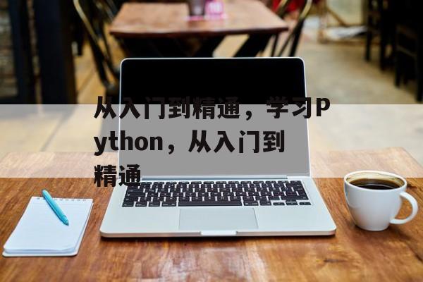 从入门到精通,学习Python,从入门到精通 从入门到精通,学习Python,从入门到精通