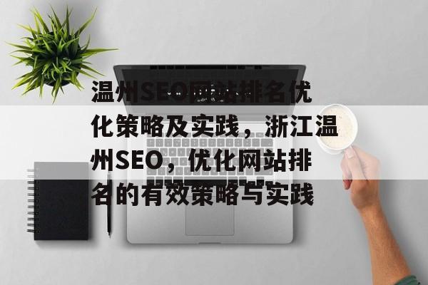 温州SEO网站排名优化策略及实践,浙江温州SEO,优化网站排名的有效策略与实践 温州SEO网站排名优化策略及实践,浙江温州SEO,优化网站排名的有效策略与实践