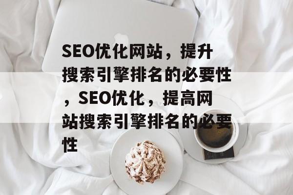SEO优化网站,提升搜索引擎排名的必要性,SEO优化,提高网站搜索引擎排名的必要性 SEO优化网站,提升搜索引擎排名的必要性,SEO优化,提高网站搜索引擎排名的必要性
