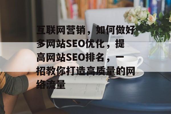 互联网营销,如何做好多网站SEO优化,提高网站SEO排名,一招教你打造高质量的网络流量 互联网营销,如何做好多网站SEO优化,提高网站SEO排名,一招教你打造高质量的网络流量