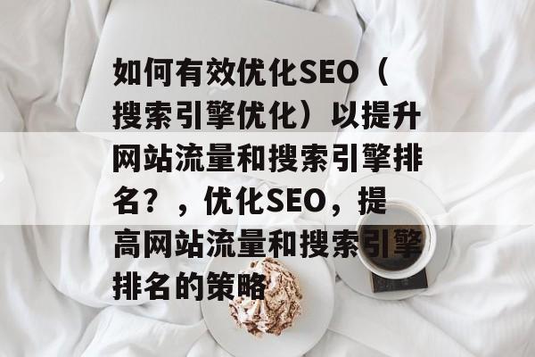 如何有效优化SEO(搜索引擎优化)以提升网站流量和搜索引擎排名?,优化SEO,提高网站流量和搜索引擎排名的策略 如何有效优化SEO(搜索引擎优化)以提升网站流量和搜索引擎排名?,优化SEO,提高网站流量和搜索引擎排名的策略