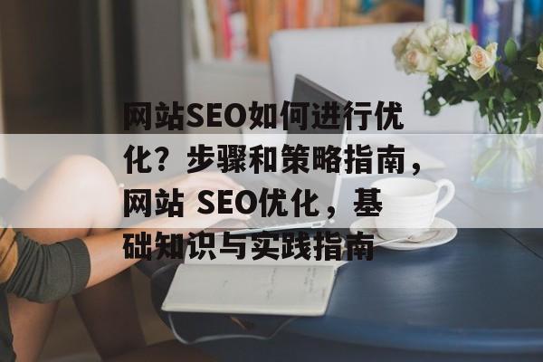 网站SEO如何进行优化?步骤和策略指南,网站 SEO优化,基础知识与实践指南 网站SEO如何进行优化?步骤和策略指南,网站 SEO优化,基础知识与实践指南