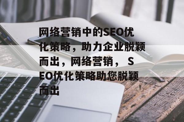 网络营销中的SEO优化策略,助力企业脱颖而出,网络营销, SEO优化策略助您脱颖而出 网络营销中的SEO优化策略,助力企业脱颖而出,网络营销, SEO优化策略助您脱颖而出