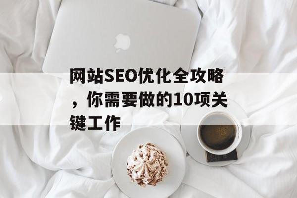 网站SEO优化全攻略,你需要做的10项关键工作 网站SEO优化全攻略,你需要做的10项关键工作