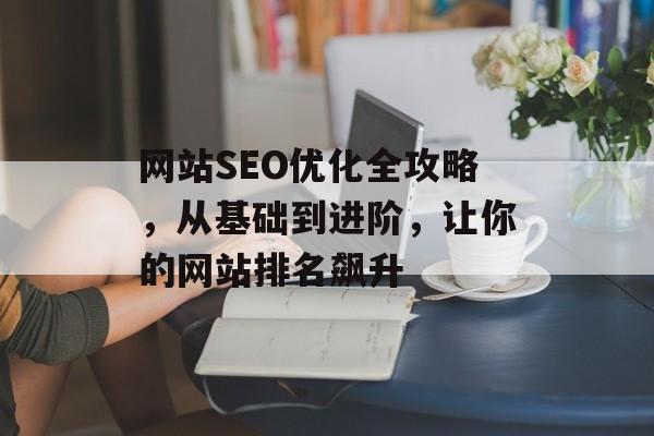 网站SEO优化全攻略,从基础到进阶,让你的网站排名飙升 网站SEO优化全攻略,从基础到进阶,让你的网站排名飙升