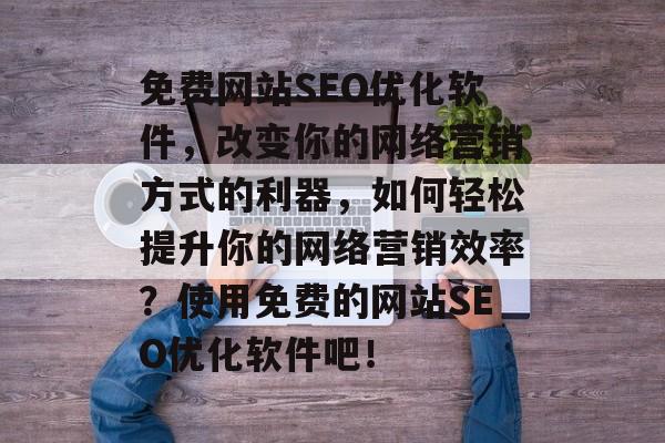 免费网站SEO优化软件,改变你的网络营销方式的利器,如何轻松提升你的网络营销效率?使用免费的网站SEO优化软件吧! 免费网站SEO优化软件,改变你的网络营销方式的利器,如何轻松提升你的网络营销效率?使用免费的网站SEO优化软件吧!