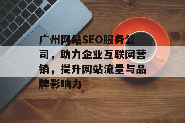 广州网站SEO服务公司,助力企业互联网营销,提升网站流量与品牌影响力 广州网站SEO服务公司,助力企业互联网营销,提升网站流量与品牌影响力
