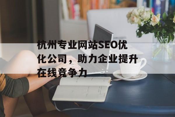 杭州专业网站SEO优化公司,助力企业提升在线竞争力 杭州专业网站SEO优化公司,助力企业提升在线竞争力