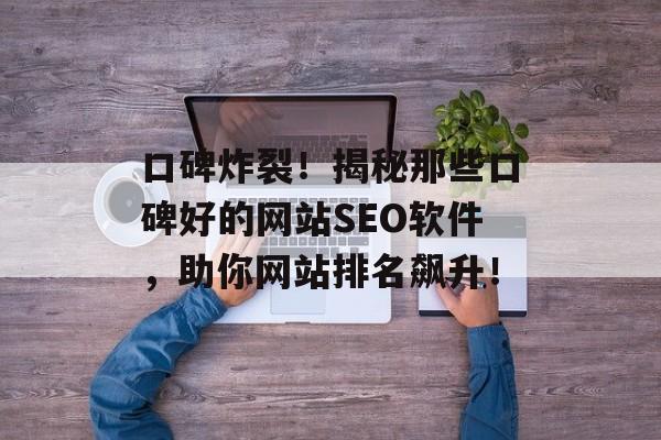 口碑炸裂!揭秘那些口碑好的网站SEO软件,助你网站排名飙升! 口碑炸裂!揭秘那些口碑好的网站SEO软件,助你网站排名飙升!