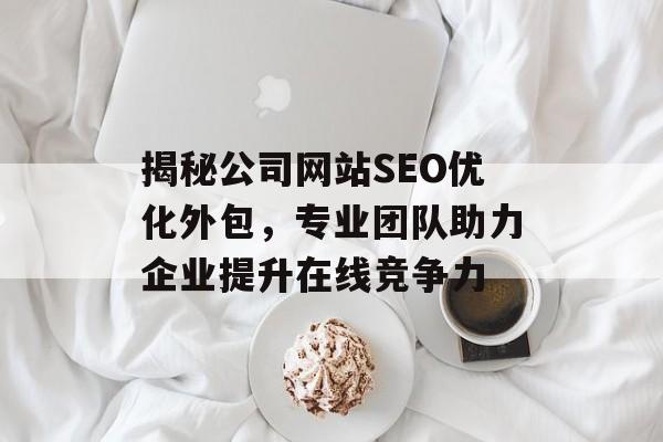 揭秘公司网站SEO优化外包,专业团队助力企业提升在线竞争力 揭秘公司网站SEO优化外包,专业团队助力企业提升在线竞争力