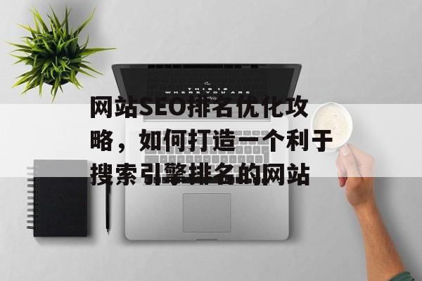 网站SEO排名优化攻略，如何打造一个利于搜索引擎排名的网站