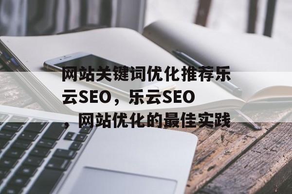 网站关键词优化推荐乐云SEO,乐云SEO,网站优化的最佳实践 网站关键词优化推荐乐云SEO,乐云SEO,网站优化的最佳实践