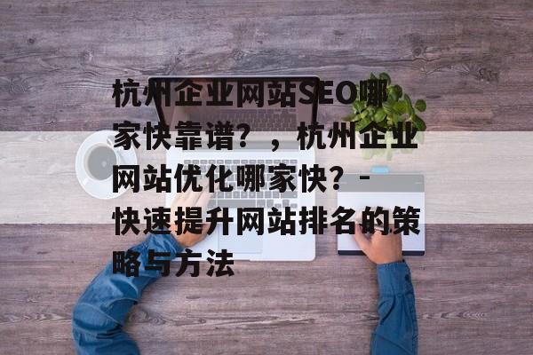 杭州企业网站SEO哪家快靠谱?,杭州企业网站优化哪家快?- 快速提升网站排名的策略与方法 杭州企业网站SEO哪家快靠谱?,杭州企业网站优化哪家快?- 快速提升网站排名的策略与方法