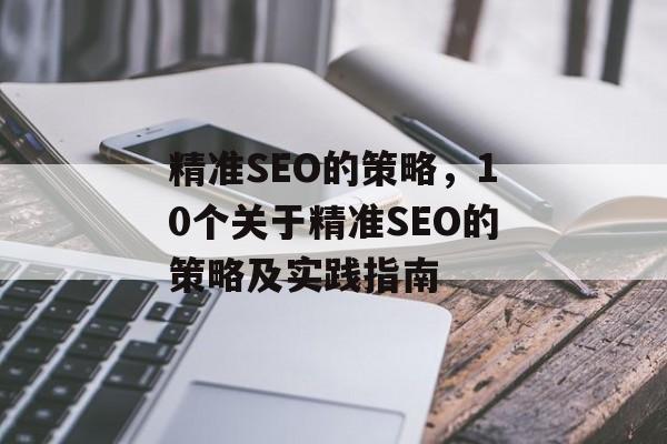 精准SEO的策略,10个关于精准SEO的策略及实践指南 精准SEO的策略,10个关于精准SEO的策略及实践指南