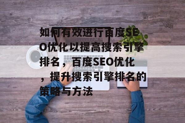 如何有效进行百度SEO优化以提高搜索引擎排名,百度SEO优化,提升搜索引擎排名的策略与方法 如何有效进行百度SEO优化以提高搜索引擎排名,百度SEO优化,提升搜索引擎排名的策略与方法