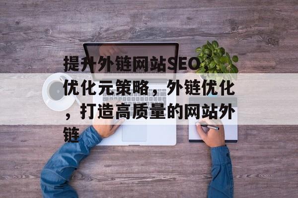 提升外链网站SEO，优化元策略，外链优化，打造高质量的网站外链