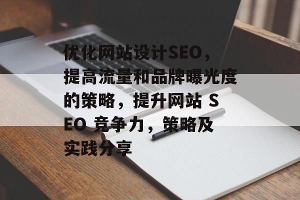 优化网站设计SEO，提高流量和品牌曝光度的策略，提升网站 SEO 竞争力，策略及实践分享