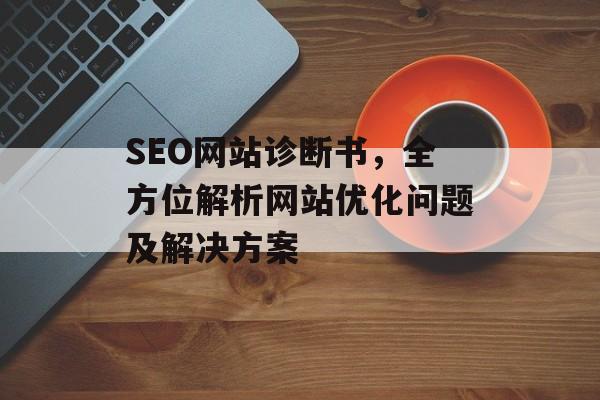 SEO网站诊断书,全方位解析网站优化问题及解决方案 SEO网站诊断书,全方位解析网站优化问题及解决方案
