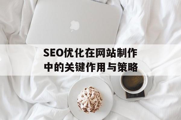 SEO优化在网站制作中的关键作用与策略 SEO优化在网站制作中的关键作用与策略