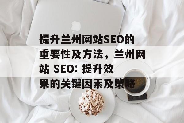 提升兰州网站SEO的重要性及方法,兰州网站 SEO: 提升效果的关键因素及策略 提升兰州网站SEO的重要性及方法,兰州网站 SEO: 提升效果的关键因素及策略
