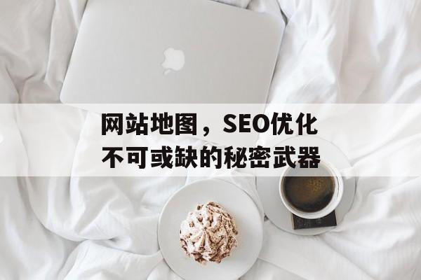 网站地图,SEO优化不可或缺的秘密武器 网站地图,SEO优化不可或缺的秘密武器